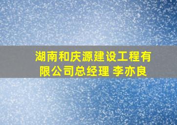 湖南和庆源建设工程有限公司总经理 李亦良